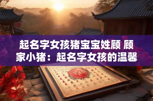 起名字女孩猪宝宝姓顾 顾家小猪：起名字女孩的温馨成长记