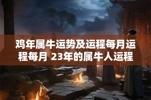鸡年属牛运势及运程每月运程每月 23年的属牛人运程