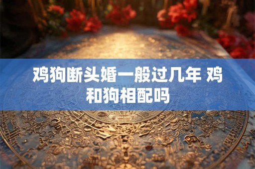 鸡狗断头婚一般过几年 鸡和狗相配吗