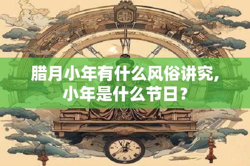腊月小年有什么风俗讲究,小年是什么节日？