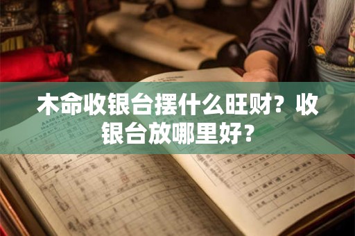 木命收银台摆什么旺财？收银台放哪里好？