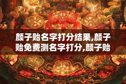 颜子贻名字打分结果,颜子贻免费测名字打分,颜子贻周易免费测名字打分