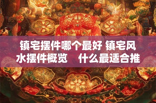 镇宅摆件哪个最好 镇宅风水摆件概览　什么最适合推荐