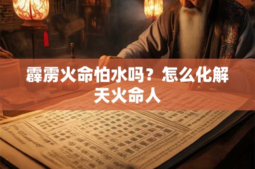 霹雳火命怕水吗？怎么化解天火命人
