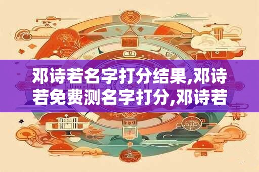 邓诗若名字打分结果,邓诗若免费测名字打分,邓诗若周易免费测名字打分