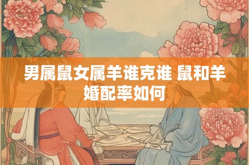 男属鼠女属羊谁克谁 鼠和羊婚配率如何