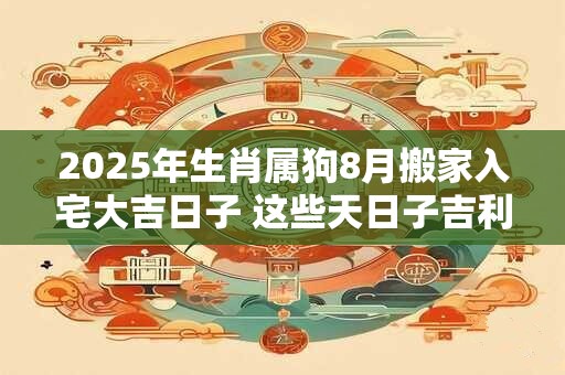 2025年生肖属狗8月搬家入宅大吉日子 这些天日子吉利