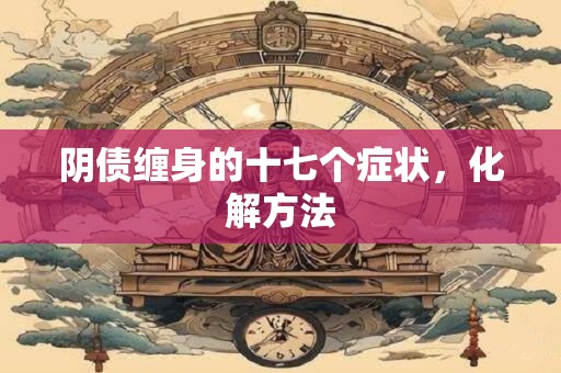 阴债缠身的十七个症状,化解方法 阴债缠身的十七个症状,化解方法