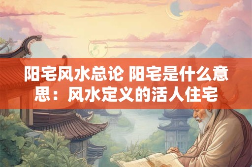 阳宅风水总论 阳宅是什么意思：风水定义的活人住宅