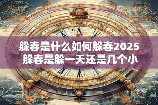躲春是什么如何躲春2025 躲春是躲一天还是几个小时