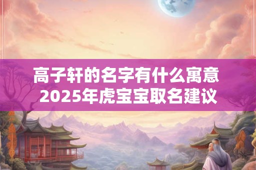 高子轩的名字有什么寓意 2025年虎宝宝取名建议