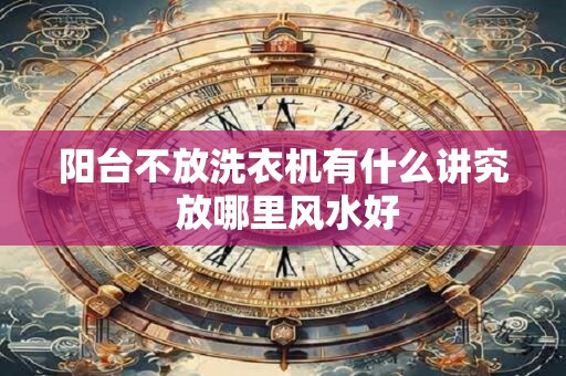 阳台不放洗衣机有什么讲究 放哪里风水好