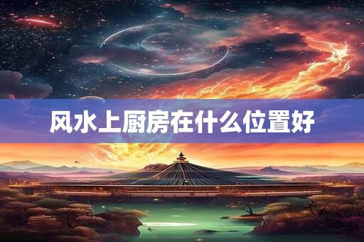 风水上厨房在什么位置好