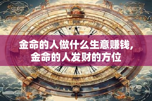 金命的人做什么生意赚钱,金命的人发财的方位