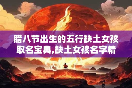 腊八节出生的五行缺土女孩取名宝典,缺土女孩名字精选