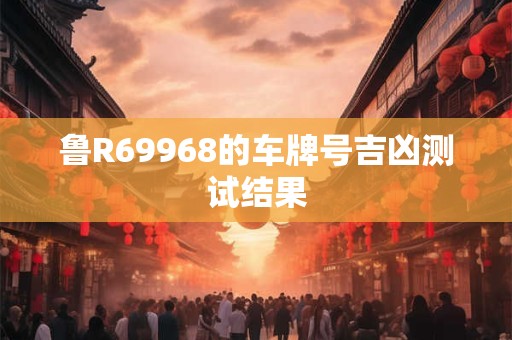 鲁R69968的车牌号吉凶测试结果