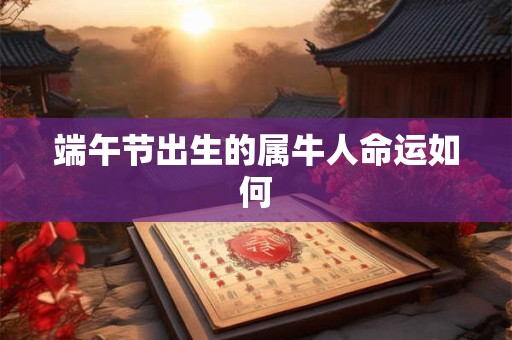 端午节出生的属牛人命运如何 端午节出生的属牛人命运如何