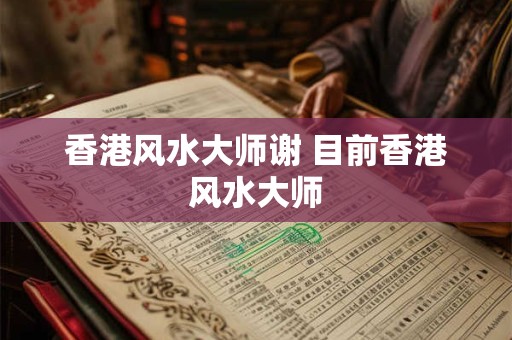 香港风水大师谢 目前香港风水大师