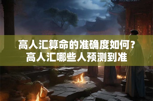 高人汇算命的准确度如何?高人汇哪些人预测到准 高人汇算命的准确度如何?高人汇哪些人预测到准