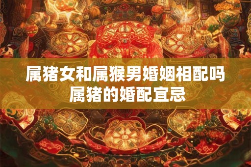 属猪女和属猴男婚姻相配吗 属猪的婚配宜忌