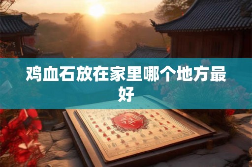 鸡血石放在家里哪个地方最好 鸡血石放在家里哪个地方最好