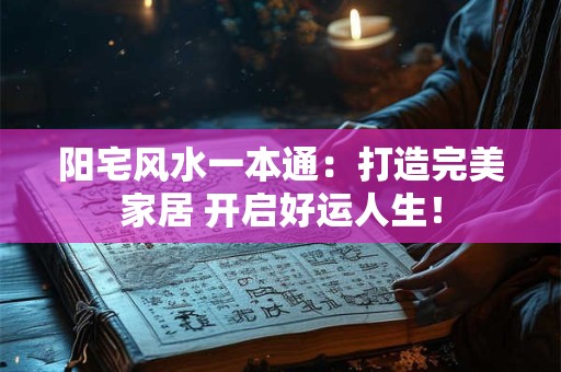 阳宅风水一本通：打造完美家居 开启好运人生！