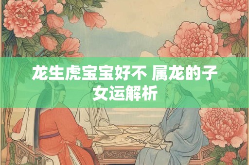 龙生虎宝宝好不 属龙的子女运解析