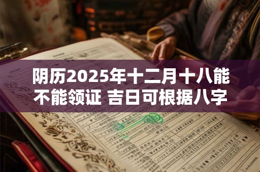 阴历2025年十二月十八能不能领证 吉日可根据八字选