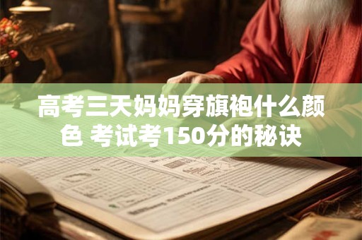 高考三天妈妈穿旗袍什么颜色 考试考150分的秘诀