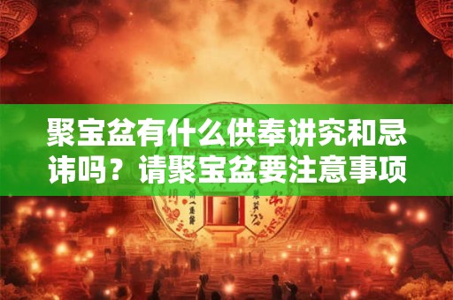 聚宝盆有什么供奉讲究和忌讳吗？请聚宝盆要注意事项