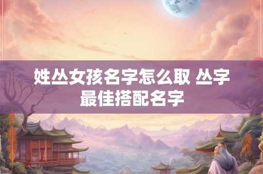 姓丛女孩名字怎么取 丛字最佳搭配名字