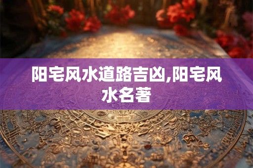 阳宅风水道路吉凶,阳宅风水名著