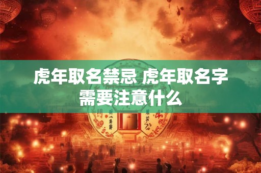 虎年取名禁忌 虎年取名字需要注意什么