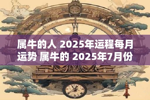 属牛的人 2025年运程每月运势 属牛的 2025年7月份运势