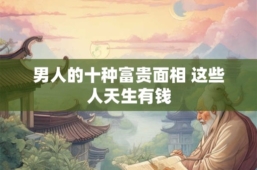 男人的十种富贵面相 这些人天生有钱