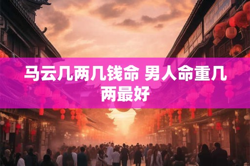 马云几两几钱命 男人命重几两最好