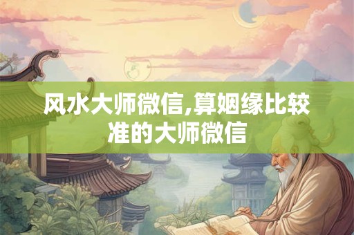 风水大师微信,算姻缘比较准的大师微信