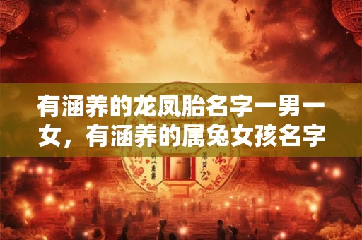 有涵养的龙凤胎名字一男一女，有涵养的属兔女孩名字