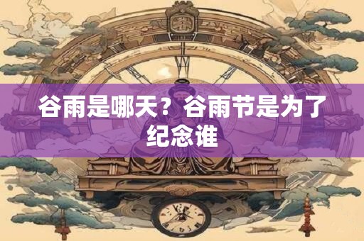 谷雨是哪天？谷雨节是为了纪念谁