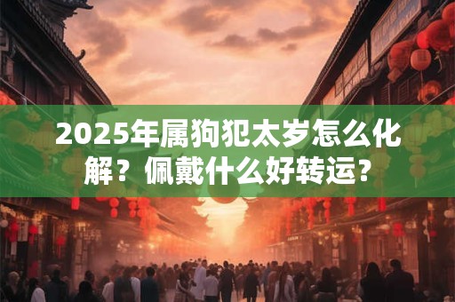 2025年属狗犯太岁怎么化解？佩戴什么好转运？