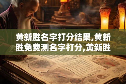 黄新胜名字打分结果,黄新胜免费测名字打分,黄新胜周易免费测名字打分