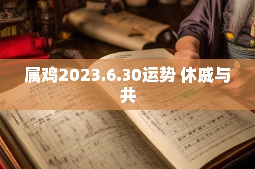 属鸡2023.6.30运势 休戚与共