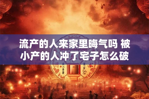 流产的人来家里晦气吗 被小产的人冲了宅子怎么破