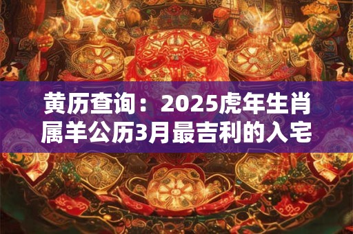 黄历查询：2025虎年生肖属羊公历3月最吉利的入宅日子查询