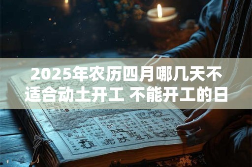 2025年农历四月哪几天不适合动土开工 不能开工的日子