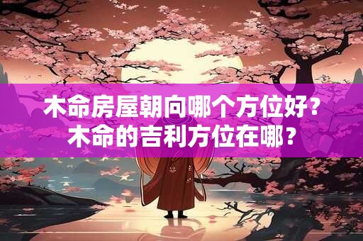 木命房屋朝向哪个方位好？木命的吉利方位在哪？