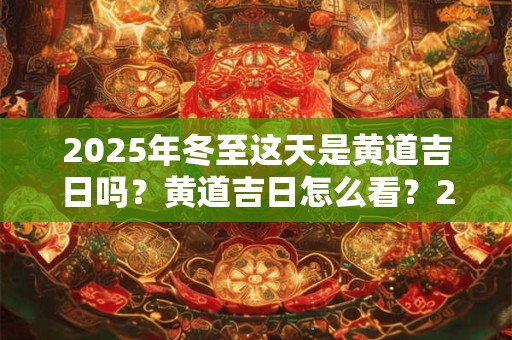 2025年冬至这天是黄道吉日吗？黄道吉日怎么看？2025年冬至卦象好吗？