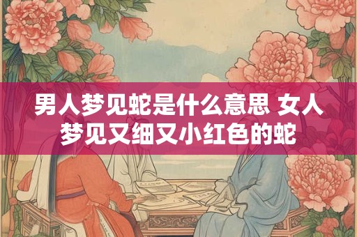 男人梦见蛇是什么意思 女人梦见又细又小红色的蛇