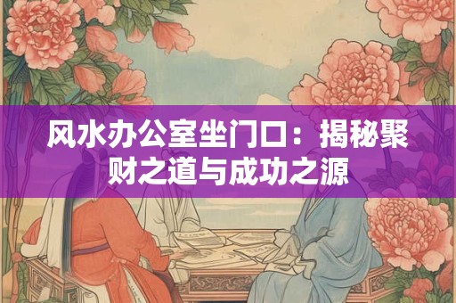 风水办公室坐门口：揭秘聚财之道与成功之源