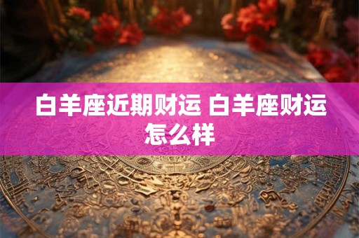 白羊座近期财运 白羊座财运怎么样
